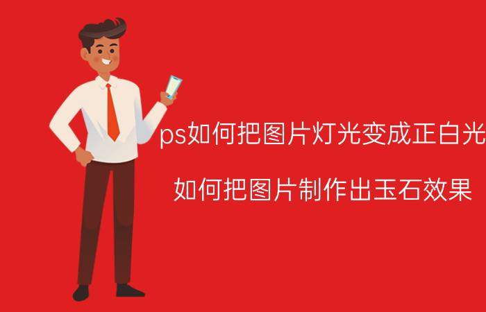 ps如何把图片灯光变成正白光 如何把图片制作出玉石效果？